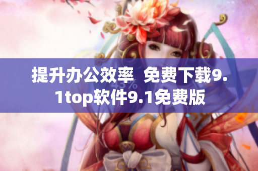 提升办公效率  免费下载9.1top软件9.1免费版