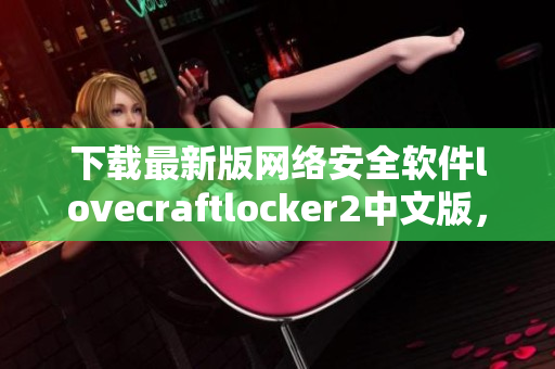 下载最新版网络安全软件lovecraftlocker2中文版，全面保障您的账户和数据安全。