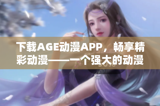 下载AGE动漫APP，畅享精彩动漫——一个强大的动漫资源软件