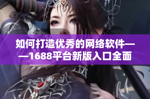 如何打造优秀的网络软件——1688平台新版入口全面解析！