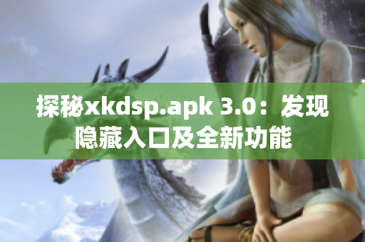 探秘xkdsp.apk 3.0：发现隐藏入口及全新功能