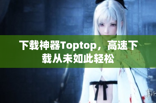 下载神器Toptop，高速下载从未如此轻松