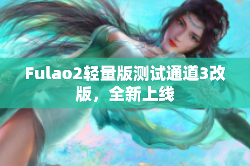 Fulao2轻量版测试通道3改版，全新上线