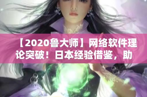 【2020鲁大师】网络软件理论突破！日本经验借鉴，助力编写高效软件！