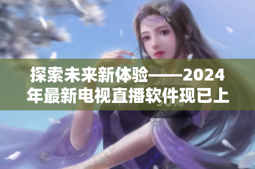 探索未来新体验——2024年最新电视直播软件现已上线！