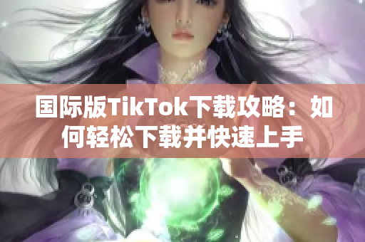 国际版TikTok下载攻略：如何轻松下载并快速上手