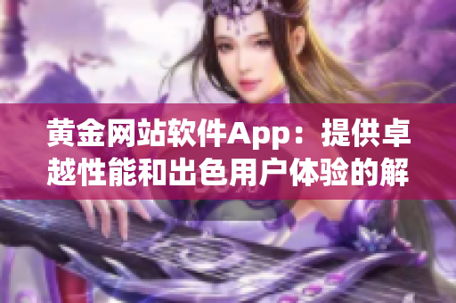 黄金网站软件App：提供卓越性能和出色用户体验的解决方案