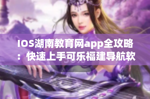 IOS湖南教育网app全攻略：快速上手可乐福建导航软件