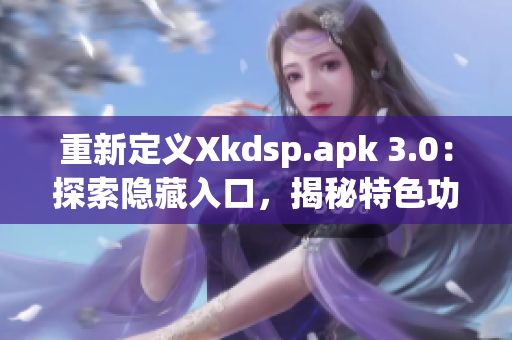 重新定义Xkdsp.apk 3.0：探索隐藏入口，揭秘特色功能！