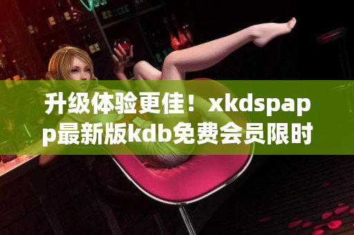 升级体验更佳！xkdspapp最新版kdb免费会员限时推出！35秒海外直达！