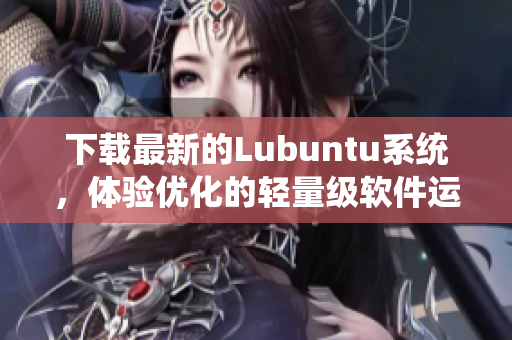 下载最新的Lubuntu系统，体验优化的轻量级软件运行速度