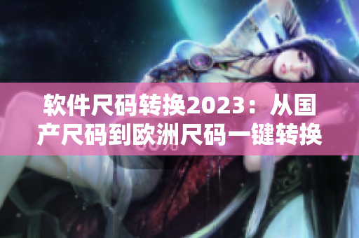 软件尺码转换2023：从国产尺码到欧洲尺码一键转换