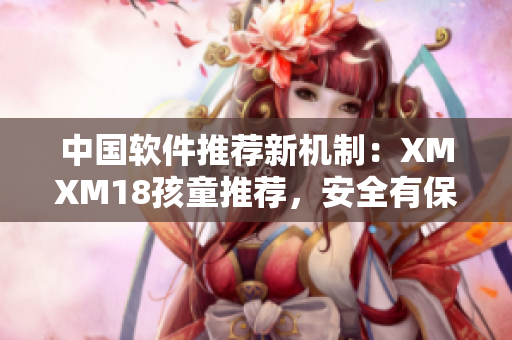 中国软件推荐新机制：XMXM18孩童推荐，安全有保障！