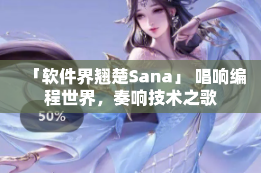 「软件界翘楚Sana」 唱响编程世界，奏响技术之歌