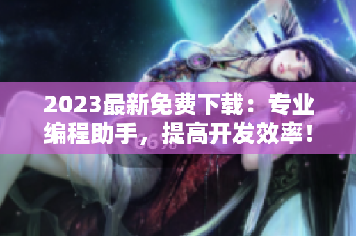 2023最新免费下载：专业编程助手，提高开发效率！