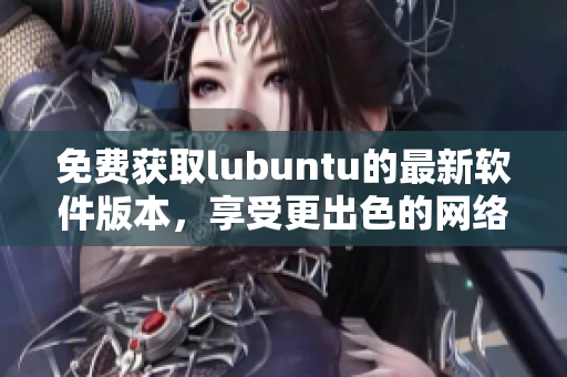 免费获取lubuntu的最新软件版本，享受更出色的网络体验