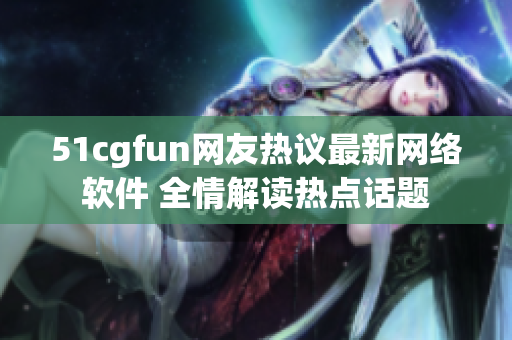 51cgfun网友热议最新网络软件 全情解读热点话题