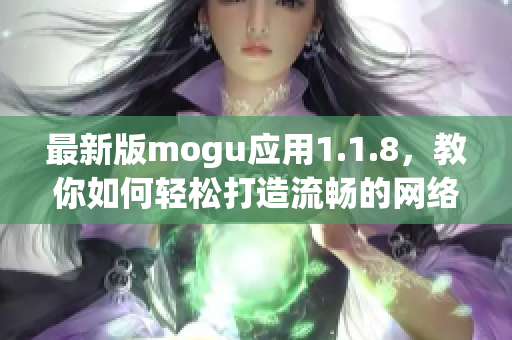 最新版mogu应用1.1.8，教你如何轻松打造流畅的网络软件