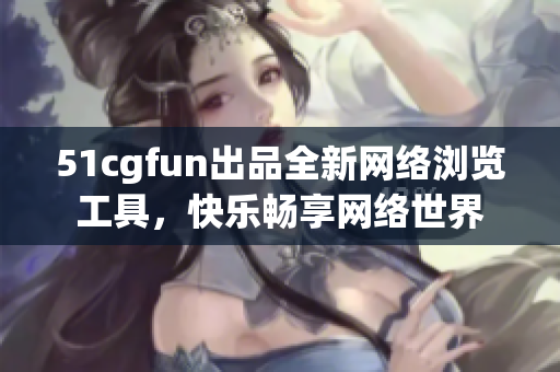 51cgfun出品全新网络浏览工具，快乐畅享网络世界