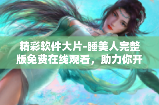 精彩软件大片-睡美人完整版免费在线观看，助力你开启科技时代的奇幻之旅