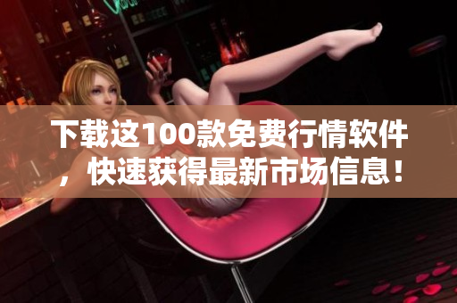 下载这100款免费行情软件，快速获得最新市场信息！