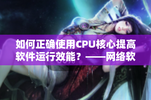 如何正确使用CPU核心提高软件运行效能？——网络软件编辑分享