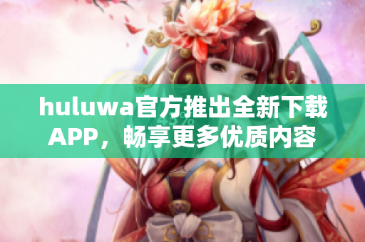 huluwa官方推出全新下载APP，畅享更多优质内容