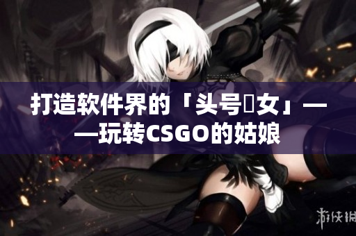 打造软件界的「头号玦女」——玩转CSGO的姑娘