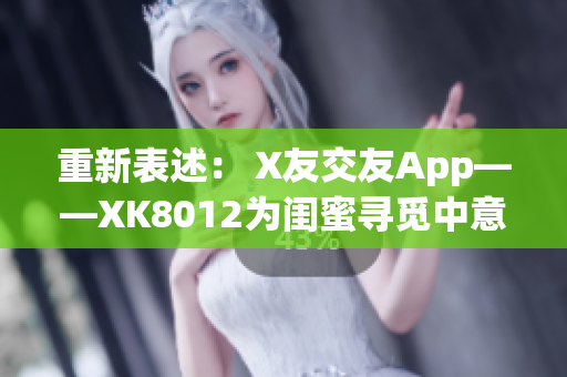 重新表述： X友交友App——XK8012为闺蜜寻觅中意好友