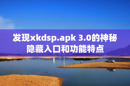 发现xkdsp.apk 3.0的神秘隐藏入口和功能特点