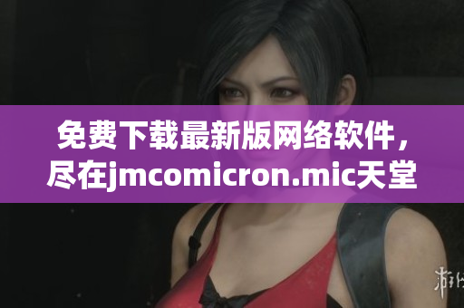 免费下载最新版网络软件，尽在jmcomicron.mic天堂官网！