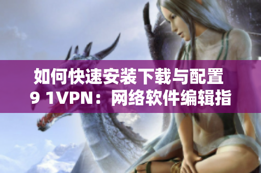 如何快速安装下载与配置 9 1VPN：网络软件编辑指南