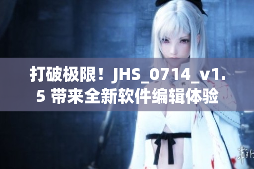 打破极限！JHS_0714_v1.5 带来全新软件编辑体验