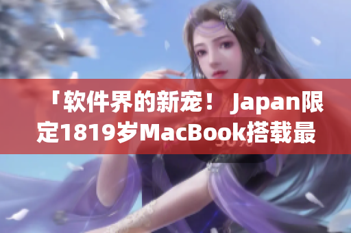 「软件界的新宠！ Japan限定1819岁MacBook搭载最佳操作系统！」