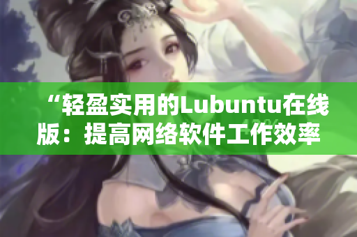 “轻盈实用的Lubuntu在线版：提高网络软件工作效率”的全新排版指南