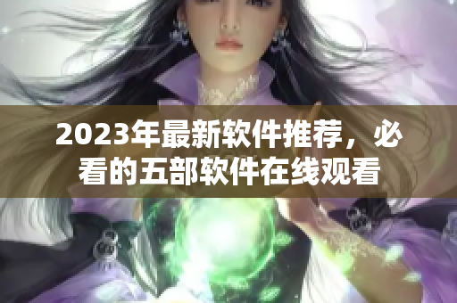 2023年最新软件推荐，必看的五部软件在线观看