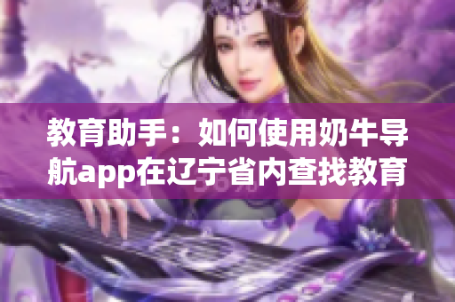 教育助手：如何使用奶牛导航app在辽宁省内查找教育资源