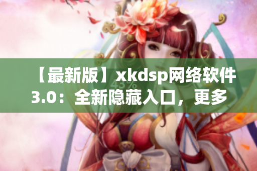 【最新版】xkdsp网络软件3.0：全新隐藏入口，更多特色功能！