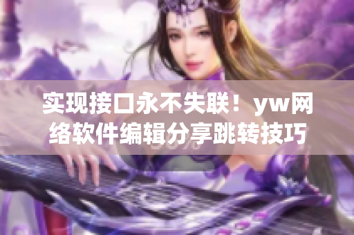 实现接口永不失联！yw网络软件编辑分享跳转技巧