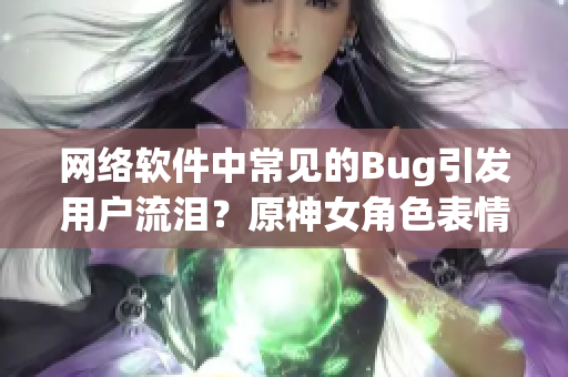 网络软件中常见的Bug引发用户流泪？原神女角色表情再现程序员日常