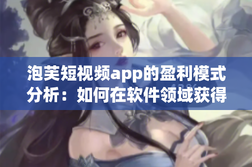 泡芙短视频app的盈利模式分析：如何在软件领域获得收益？