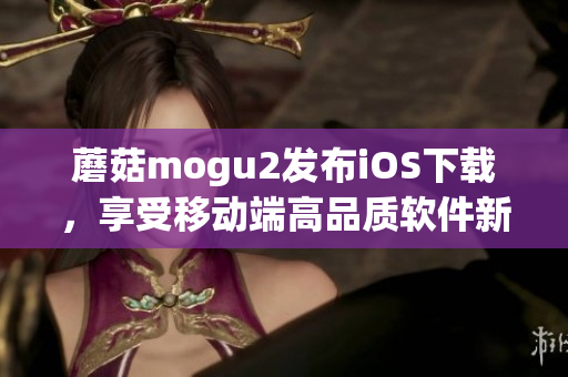 蘑菇mogu2发布iOS下载，享受移动端高品质软件新时代！