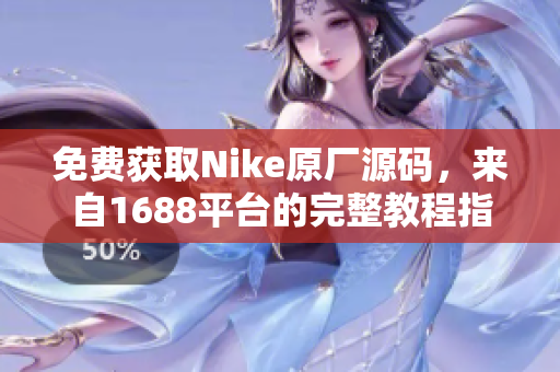 免费获取Nike原厂源码，来自1688平台的完整教程指南等你来学习