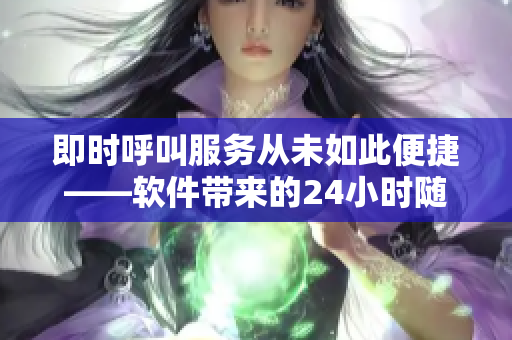 即时呼叫服务从未如此便捷——软件带来的24小时随叫随到体验