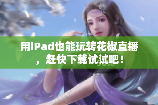 用iPad也能玩转花椒直播，赶快下载试试吧！