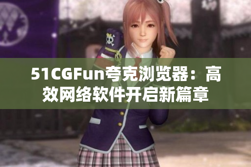 51CGFun夸克浏览器：高效网络软件开启新篇章