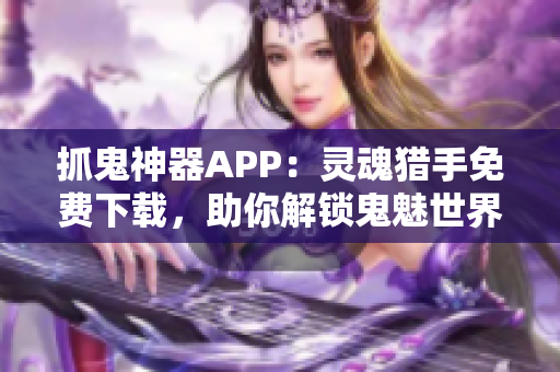 抓鬼神器APP：灵魂猎手免费下载，助你解锁鬼魅世界