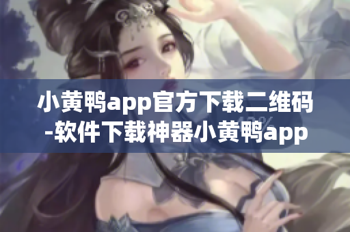 小黄鸭app官方下载二维码-软件下载神器小黄鸭app官方扫码获取