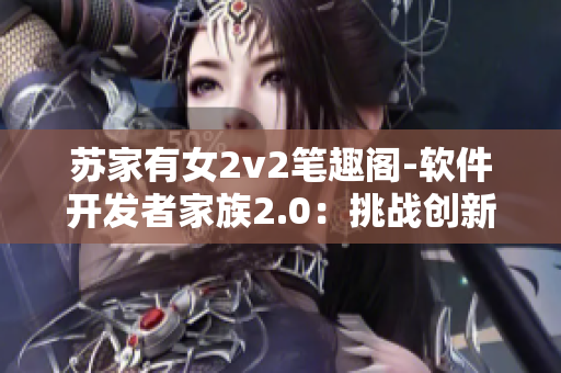 苏家有女2v2笔趣阁-软件开发者家族2.0：挑战创新的传承