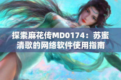 探索麻花传MD0174：苏蜜清歌的网络软件使用指南